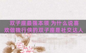 双子座最强本领 为什么说喜欢做独行侠的双子座是社交达人 双子座最强本领 为什么说喜欢做独行侠的双子座是社交达人